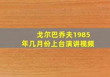 戈尔巴乔夫1985年几月份上台演讲视频