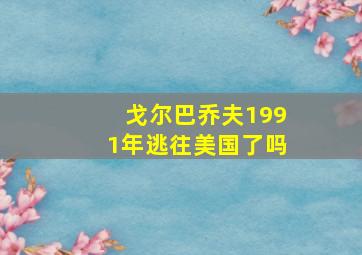 戈尔巴乔夫1991年逃往美国了吗