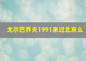 戈尔巴乔夫1991来过北京么