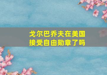 戈尔巴乔夫在美国接受自由勋章了吗