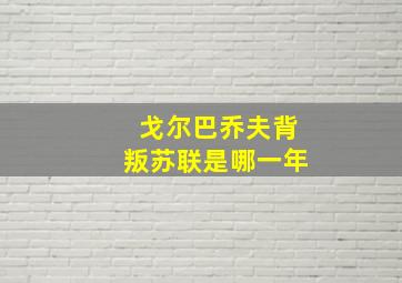 戈尔巴乔夫背叛苏联是哪一年