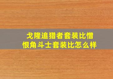 戈隆追猎者套装比憎恨角斗士套装比怎么样