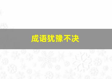 成语犹豫不决