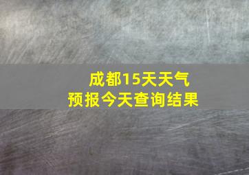 成都15天天气预报今天查询结果