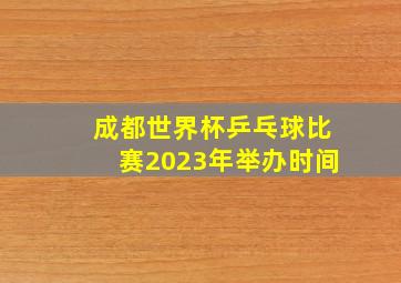 成都世界杯乒乓球比赛2023年举办时间