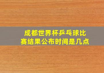 成都世界杯乒乓球比赛结果公布时间是几点