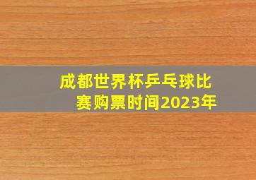 成都世界杯乒乓球比赛购票时间2023年