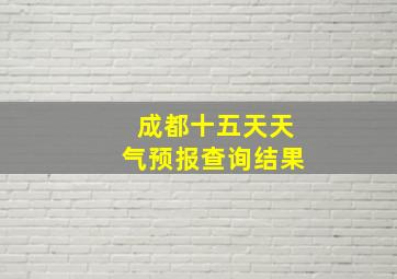 成都十五天天气预报查询结果