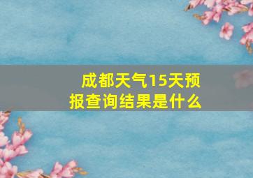 成都天气15天预报查询结果是什么