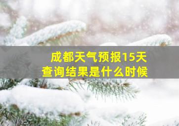 成都天气预报15天查询结果是什么时候