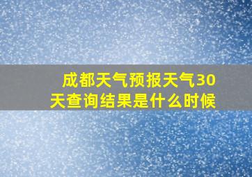 成都天气预报天气30天查询结果是什么时候