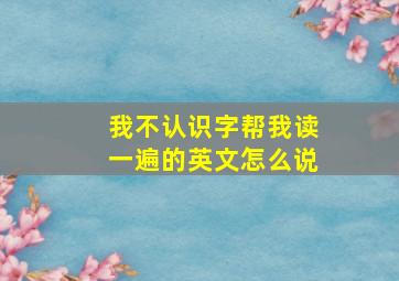 我不认识字帮我读一遍的英文怎么说