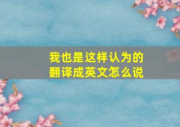 我也是这样认为的翻译成英文怎么说