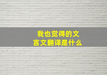 我也觉得的文言文翻译是什么