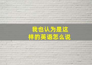 我也认为是这样的英语怎么说