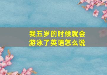 我五岁的时候就会游泳了英语怎么说