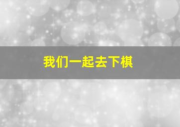 我们一起去下棋