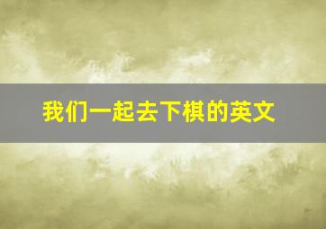 我们一起去下棋的英文