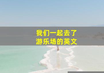 我们一起去了游乐场的英文