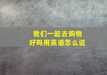 我们一起去购物好吗用英语怎么说