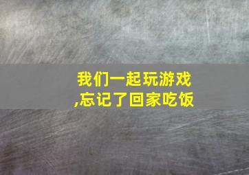 我们一起玩游戏,忘记了回家吃饭