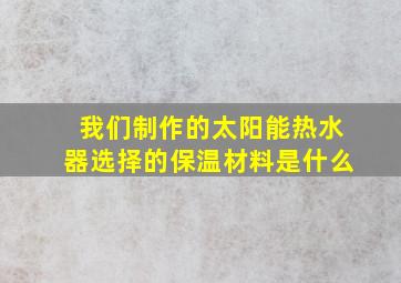 我们制作的太阳能热水器选择的保温材料是什么