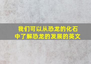 我们可以从恐龙的化石中了解恐龙的发展的英文