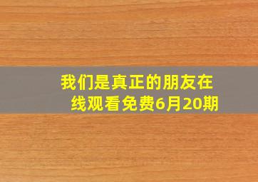 我们是真正的朋友在线观看免费6月20期