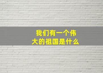 我们有一个伟大的祖国是什么