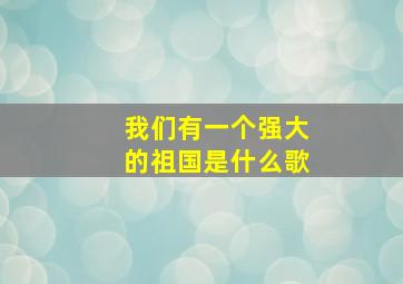 我们有一个强大的祖国是什么歌