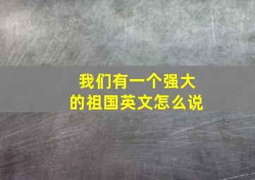 我们有一个强大的祖国英文怎么说