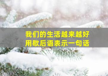 我们的生活越来越好用歇后语表示一句话