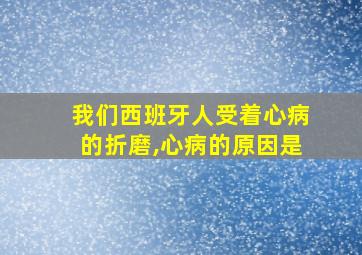 我们西班牙人受着心病的折磨,心病的原因是