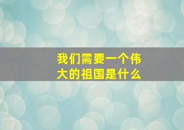 我们需要一个伟大的祖国是什么