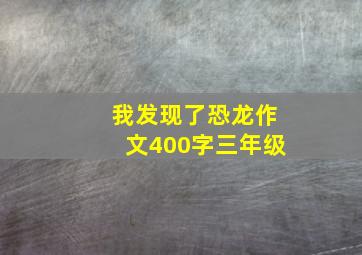 我发现了恐龙作文400字三年级