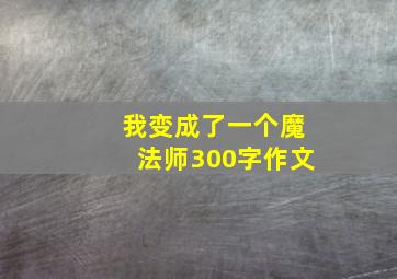 我变成了一个魔法师300字作文