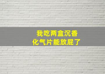 我吃两盒沉香化气片能放屁了