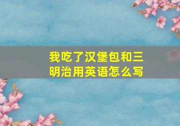 我吃了汉堡包和三明治用英语怎么写