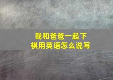 我和爸爸一起下棋用英语怎么说写