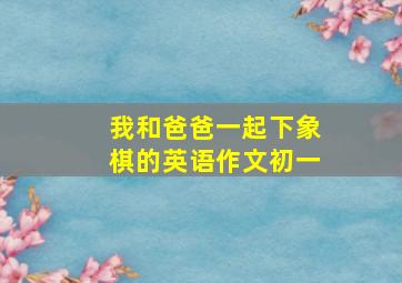 我和爸爸一起下象棋的英语作文初一