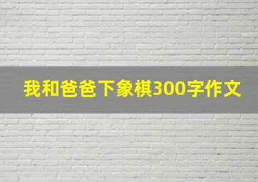 我和爸爸下象棋300字作文