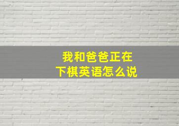 我和爸爸正在下棋英语怎么说