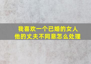 我喜欢一个已婚的女人他的丈夫不同意怎么处理