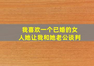 我喜欢一个已婚的女人她让我和她老公谈判