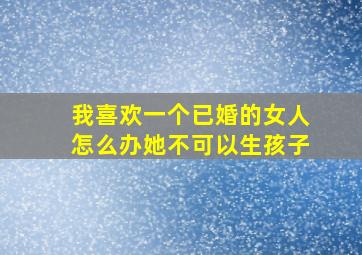 我喜欢一个已婚的女人怎么办她不可以生孩子