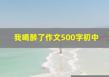 我喝醉了作文500字初中