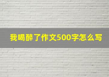 我喝醉了作文500字怎么写