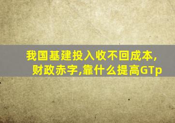 我国基建投入收不回成本,财政赤字,靠什么提高GTp