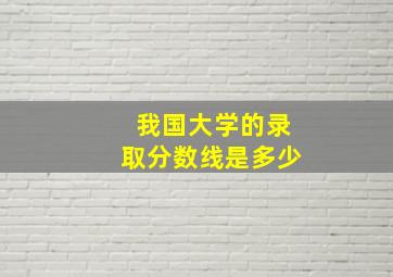 我国大学的录取分数线是多少