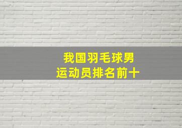 我国羽毛球男运动员排名前十